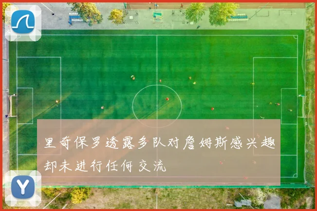 里奇保罗透露多队对詹姆斯感兴趣却未进行任何交流