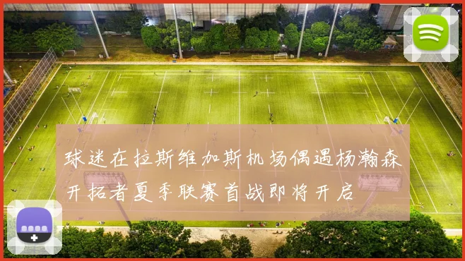 球迷在拉斯维加斯机场偶遇杨瀚森开拓者夏季联赛首战即将开启