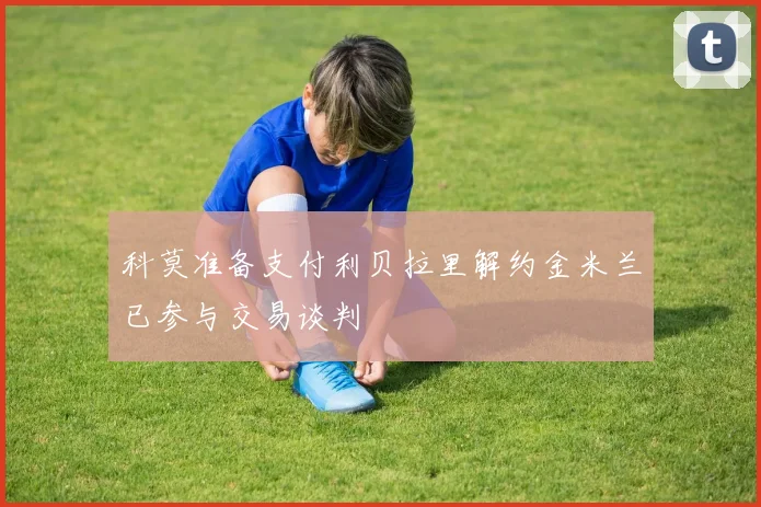 科莫准备支付利贝拉里解约金米兰已参与交易谈判