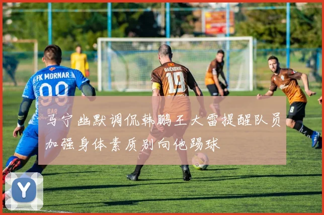 马宁幽默调侃韩鹏王大雷提醒队员加强身体素质别向他踢球