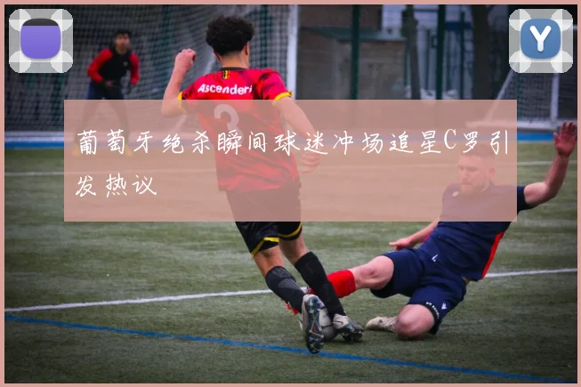 葡萄牙绝杀瞬间球迷冲场追星C罗引发热议