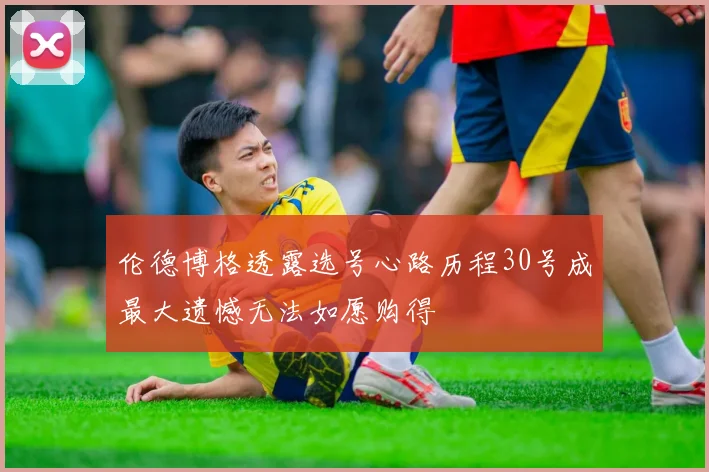 伦德博格透露选号心路历程30号成最大遗憾无法如愿购得