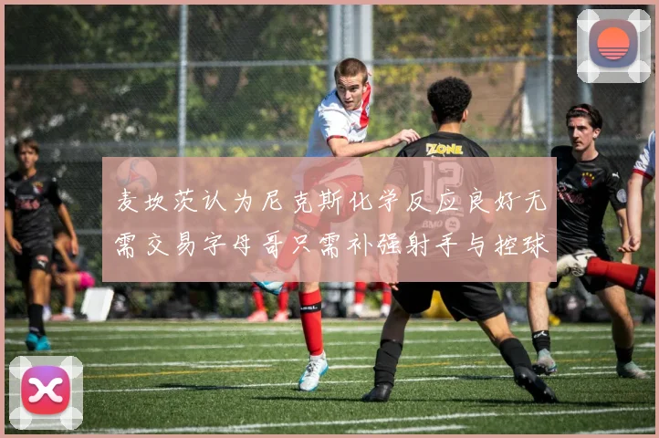 麦坎茨认为尼克斯化学反应良好无需交易字母哥只需补强射手与控球手