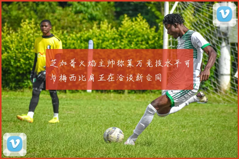 芝加哥火焰主帅称莱万竞技水平可与梅西比肩正在洽谈新合同