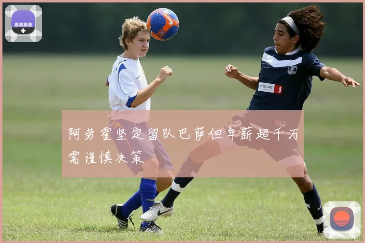 阿劳霍坚定留队巴萨但年薪超千万需谨慎决策