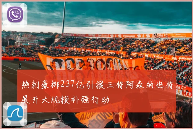 热刺豪掷237亿引援三将阿森纳也将展开大规模补强行动