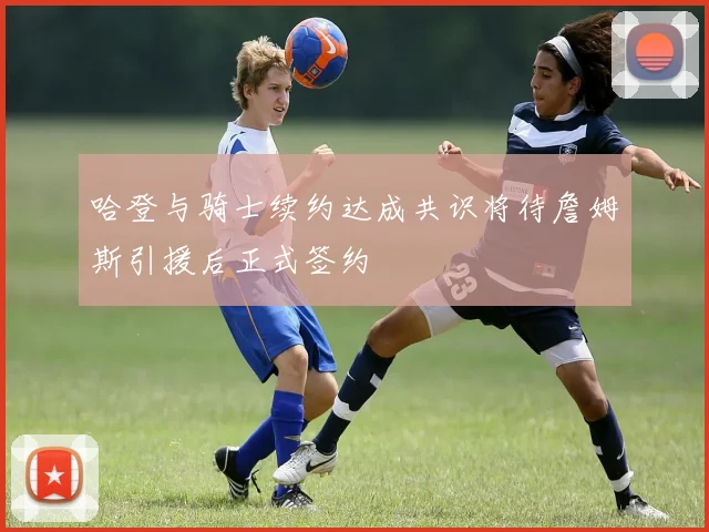 哈登与骑士续约达成共识将待詹姆斯引援后正式签约
