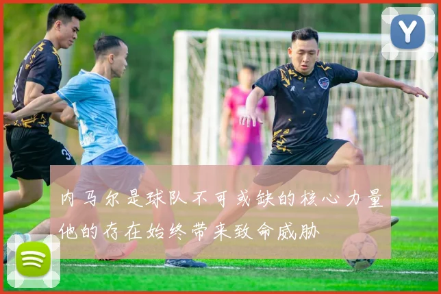 内马尔是球队不可或缺的核心力量他的存在始终带来致命威胁