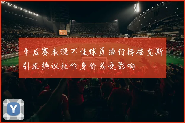 季后赛表现不佳球员排行榜福克斯引发热议杜伦身价或受影响