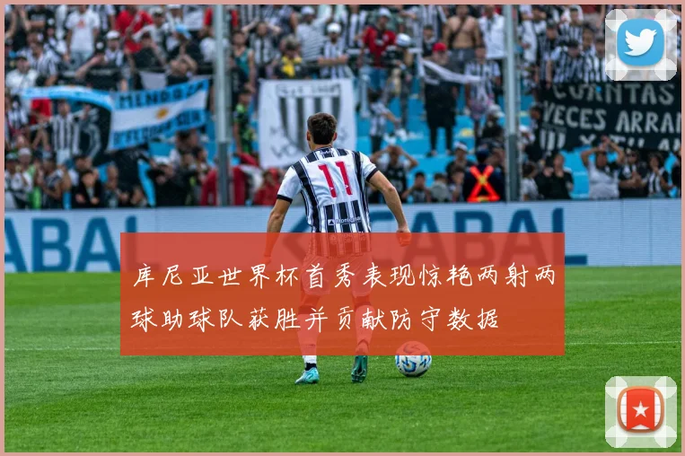 库尼亚世界杯首秀表现惊艳两射两球助球队获胜并贡献防守数据