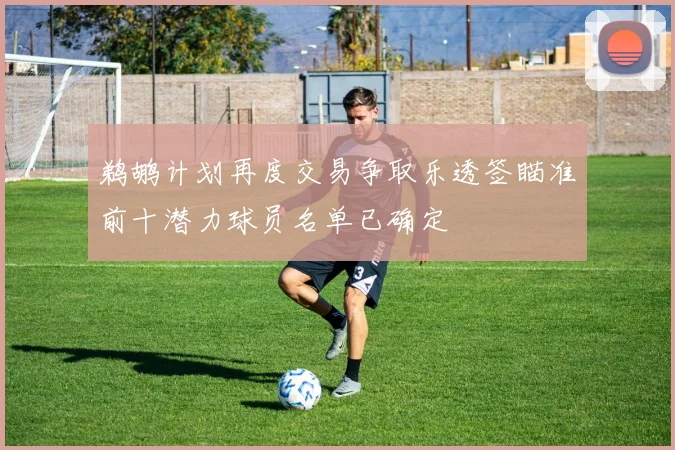鹈鹕计划再度交易争取乐透签瞄准前十潜力球员名单已确定