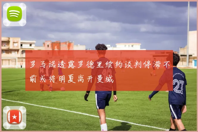 罗马诺透露罗德里续约谈判停滞不前或将明夏离开曼城