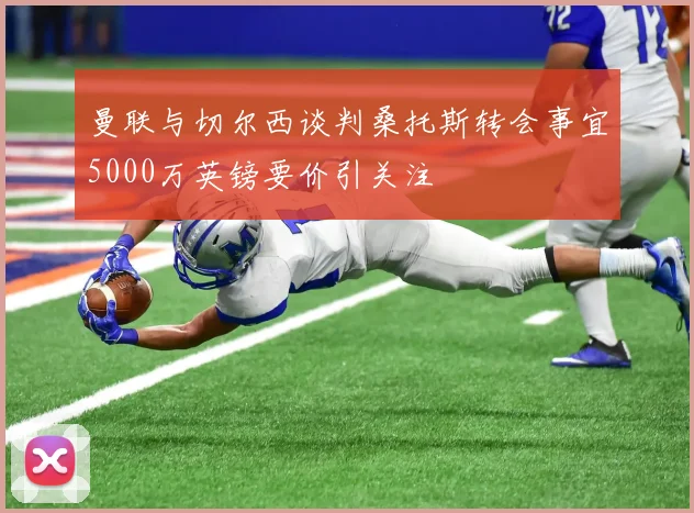 曼联与切尔西谈判桑托斯转会事宜5000万英镑要价引关注