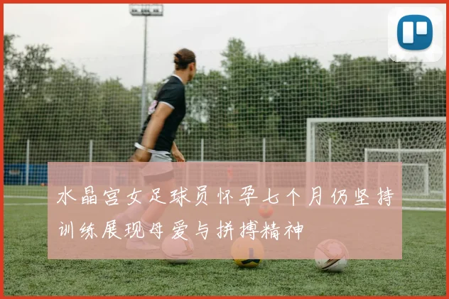 水晶宫女足球员怀孕七个月仍坚持训练展现母爱与拼搏精神