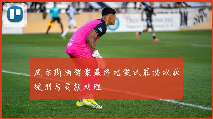 皮尔斯酒驾案最终结案认罪协议获缓刑与罚款处理