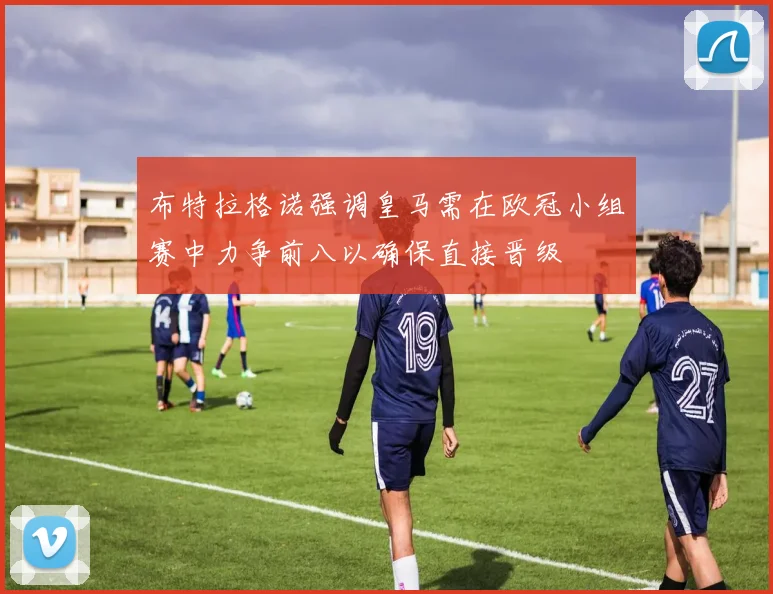 布特拉格诺强调皇马需在欧冠小组赛中力争前八以确保直接晋级